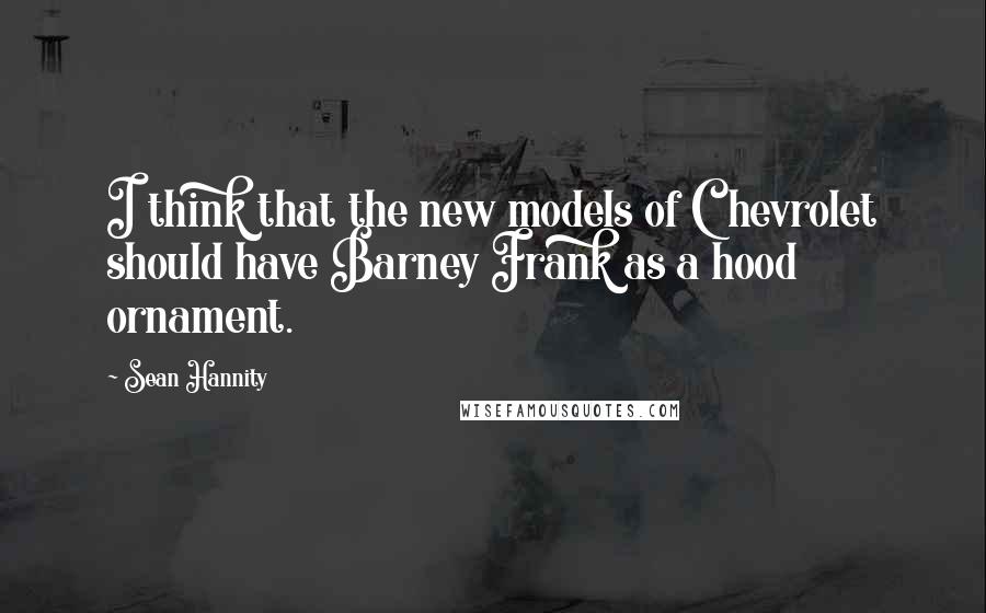 Sean Hannity Quotes: I think that the new models of Chevrolet should have Barney Frank as a hood ornament.