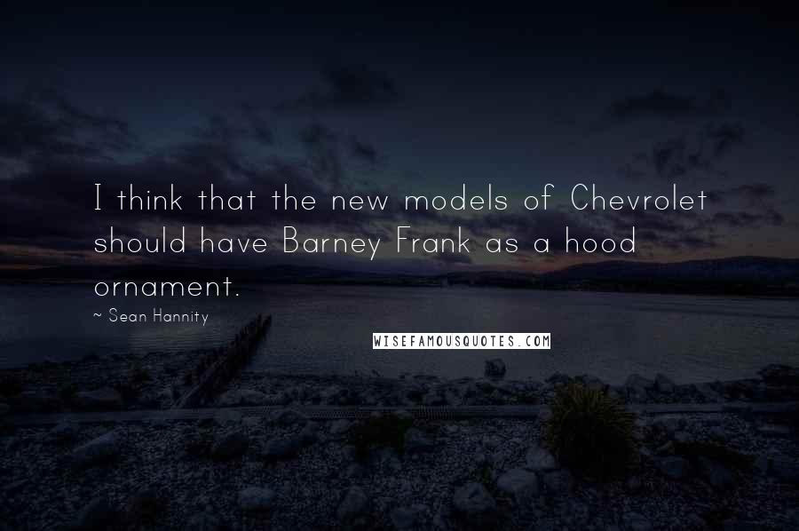 Sean Hannity Quotes: I think that the new models of Chevrolet should have Barney Frank as a hood ornament.