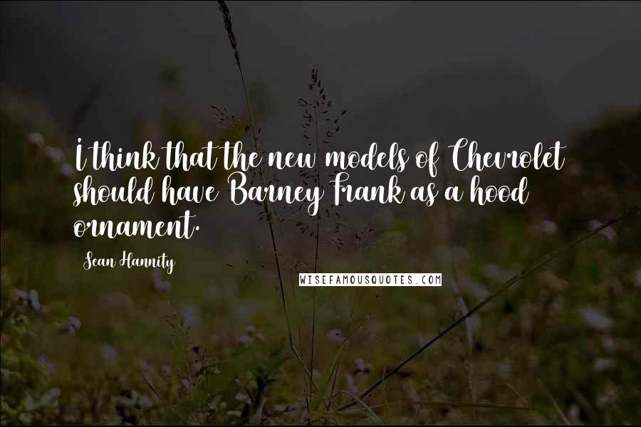 Sean Hannity Quotes: I think that the new models of Chevrolet should have Barney Frank as a hood ornament.