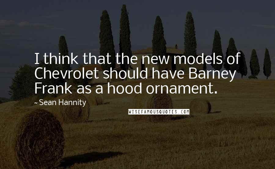 Sean Hannity Quotes: I think that the new models of Chevrolet should have Barney Frank as a hood ornament.