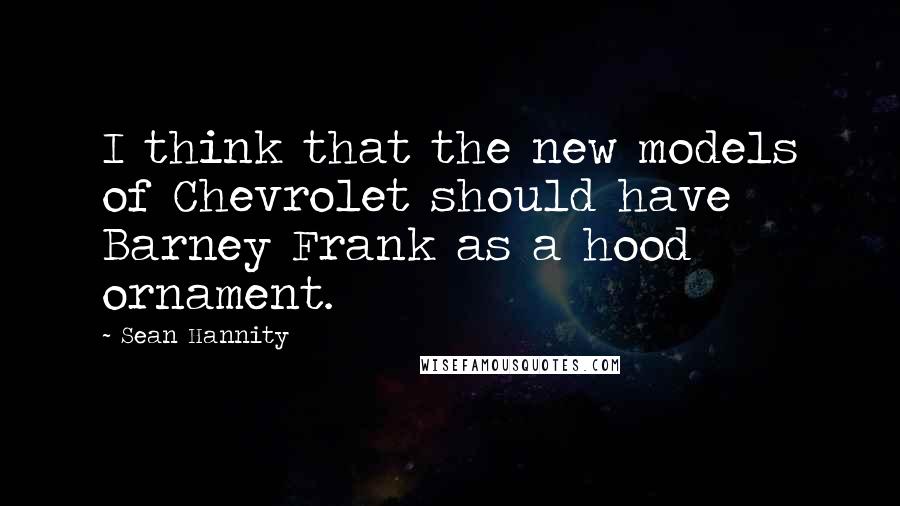 Sean Hannity Quotes: I think that the new models of Chevrolet should have Barney Frank as a hood ornament.