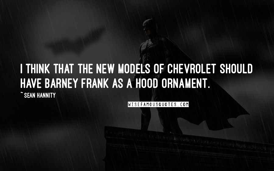 Sean Hannity Quotes: I think that the new models of Chevrolet should have Barney Frank as a hood ornament.