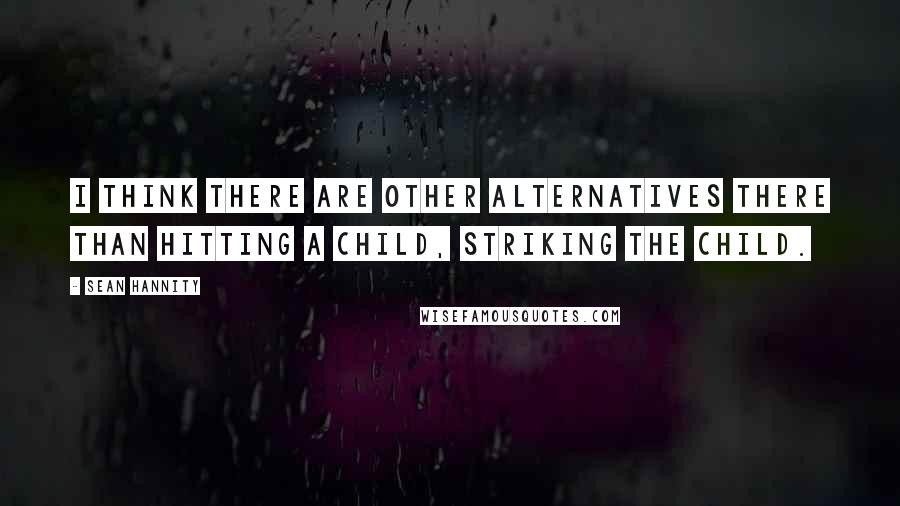 Sean Hannity Quotes: I think there are other alternatives there than hitting a child, striking the child.