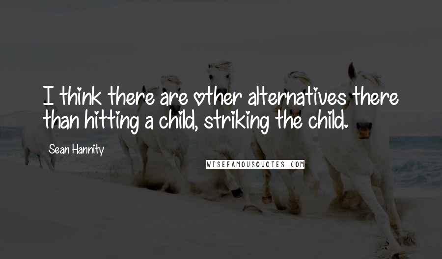 Sean Hannity Quotes: I think there are other alternatives there than hitting a child, striking the child.