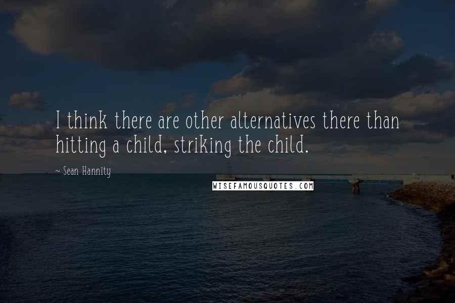 Sean Hannity Quotes: I think there are other alternatives there than hitting a child, striking the child.