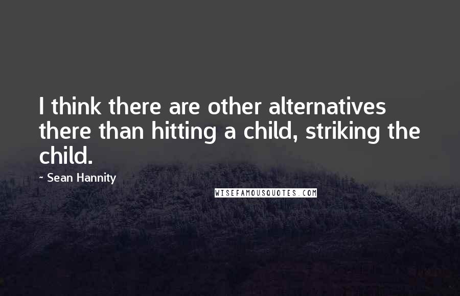 Sean Hannity Quotes: I think there are other alternatives there than hitting a child, striking the child.