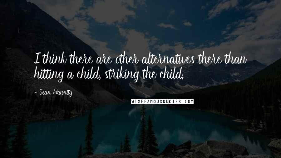 Sean Hannity Quotes: I think there are other alternatives there than hitting a child, striking the child.