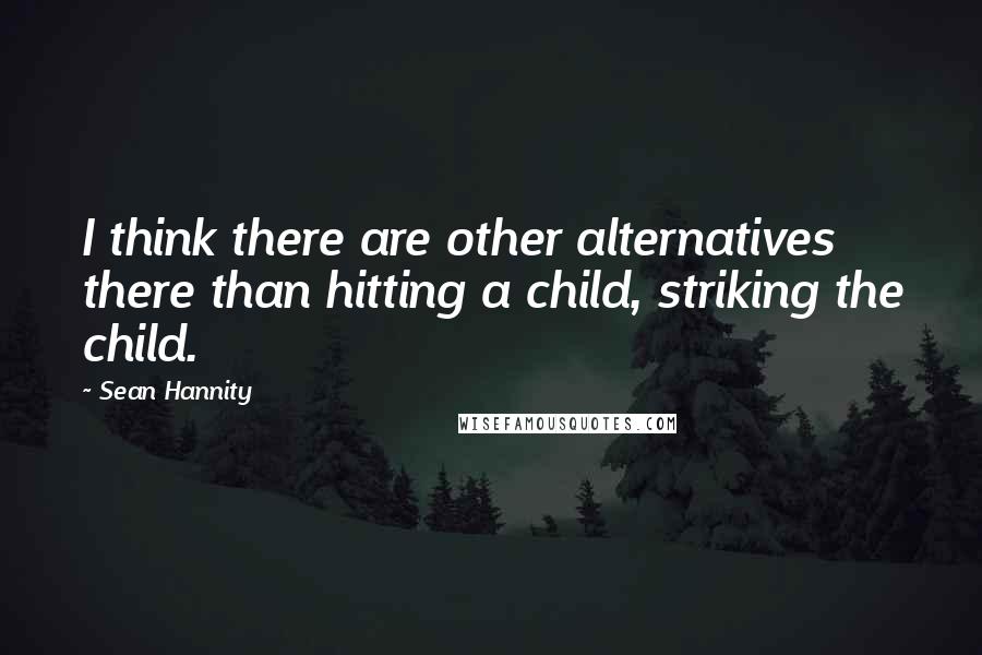 Sean Hannity Quotes: I think there are other alternatives there than hitting a child, striking the child.