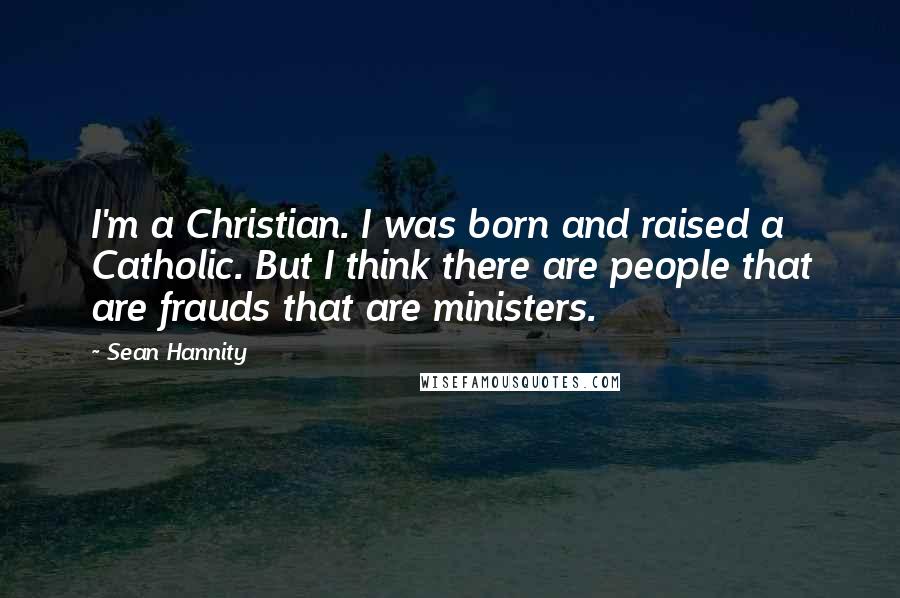 Sean Hannity Quotes: I'm a Christian. I was born and raised a Catholic. But I think there are people that are frauds that are ministers.