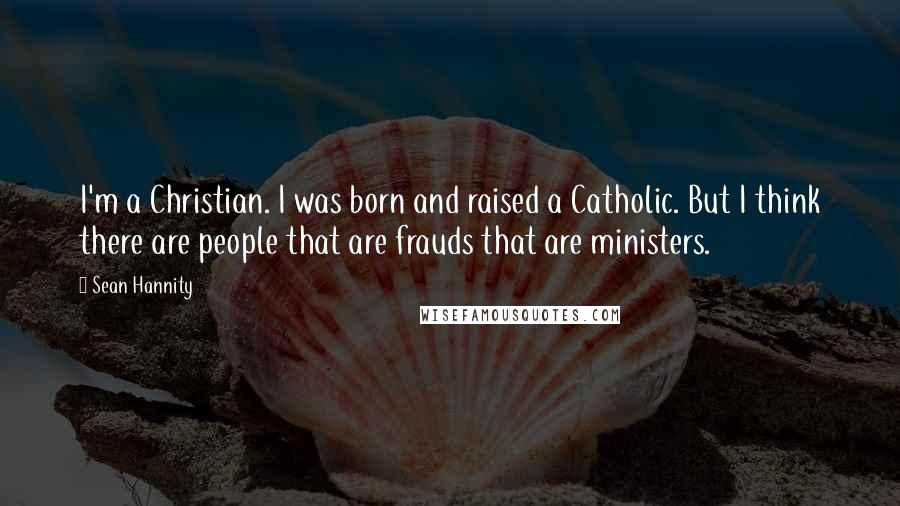 Sean Hannity Quotes: I'm a Christian. I was born and raised a Catholic. But I think there are people that are frauds that are ministers.