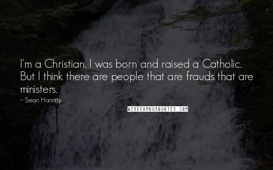 Sean Hannity Quotes: I'm a Christian. I was born and raised a Catholic. But I think there are people that are frauds that are ministers.