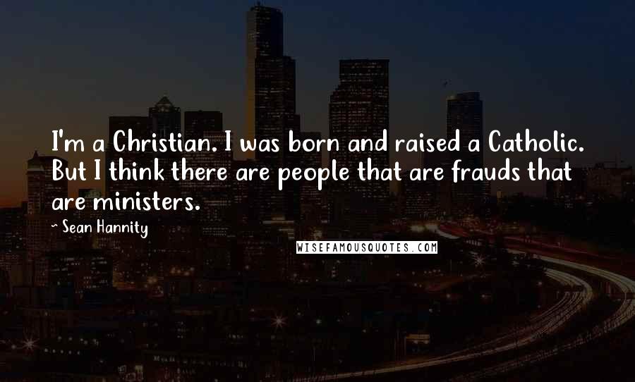 Sean Hannity Quotes: I'm a Christian. I was born and raised a Catholic. But I think there are people that are frauds that are ministers.
