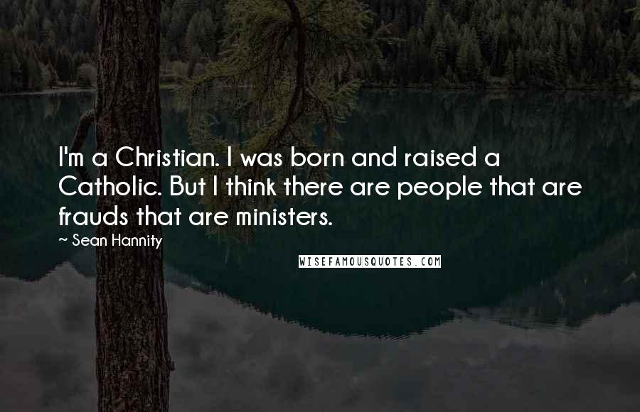 Sean Hannity Quotes: I'm a Christian. I was born and raised a Catholic. But I think there are people that are frauds that are ministers.