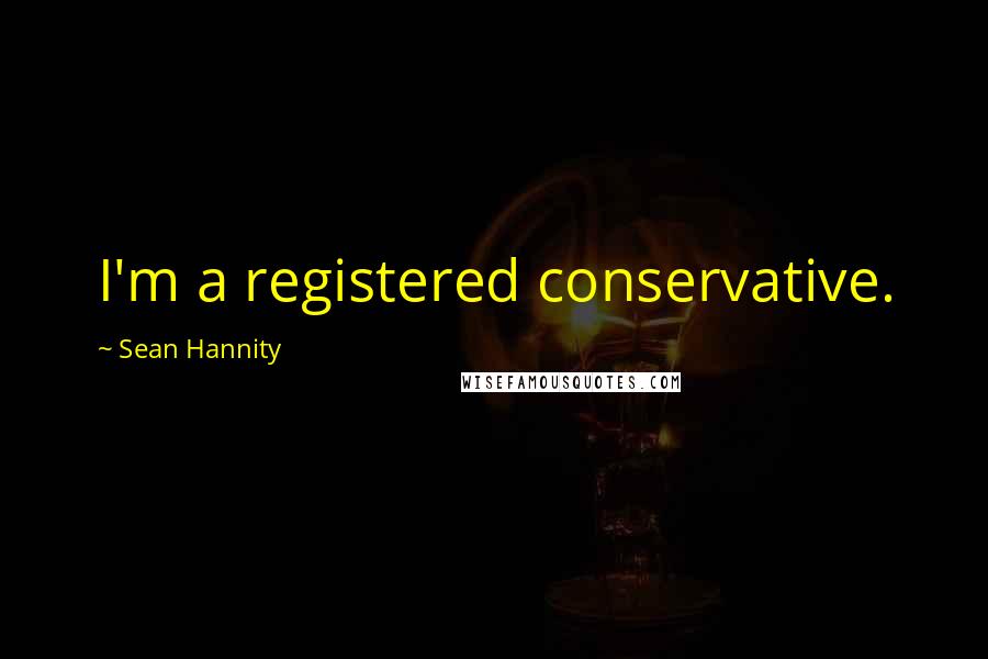 Sean Hannity Quotes: I'm a registered conservative.