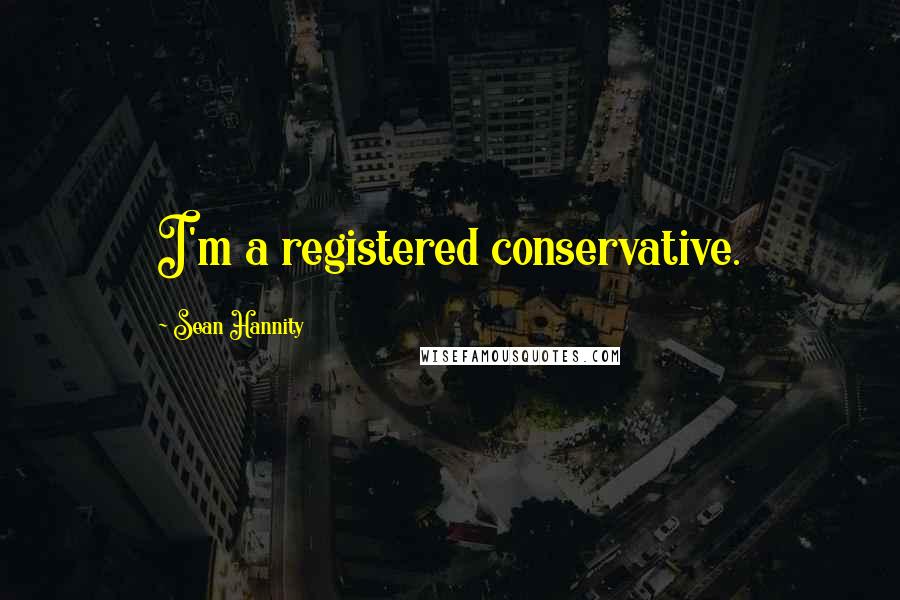 Sean Hannity Quotes: I'm a registered conservative.