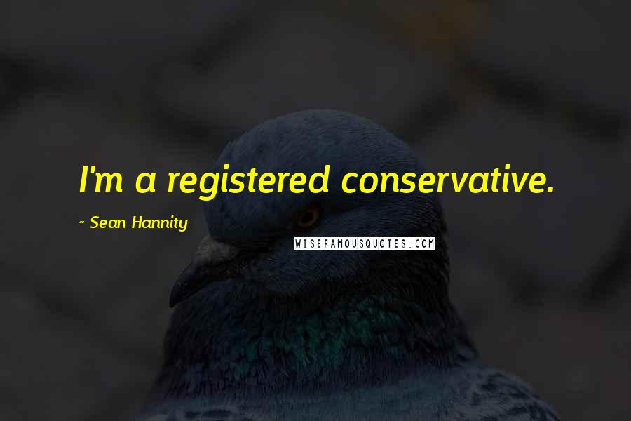 Sean Hannity Quotes: I'm a registered conservative.