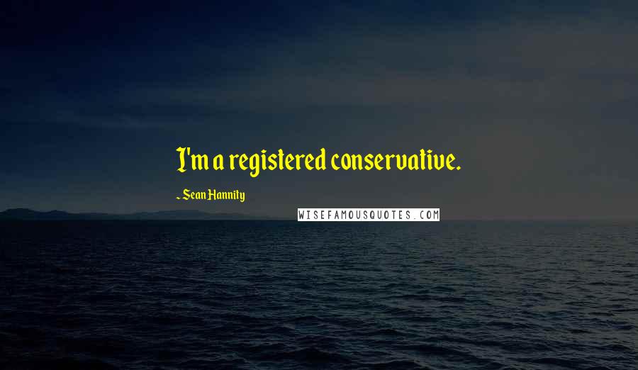 Sean Hannity Quotes: I'm a registered conservative.