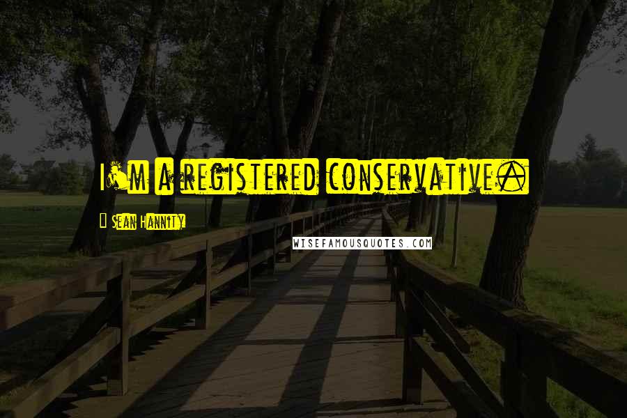 Sean Hannity Quotes: I'm a registered conservative.