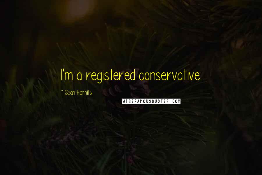 Sean Hannity Quotes: I'm a registered conservative.