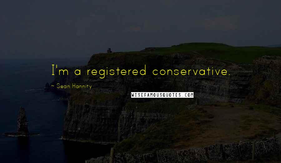 Sean Hannity Quotes: I'm a registered conservative.