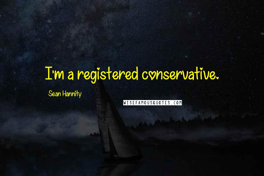 Sean Hannity Quotes: I'm a registered conservative.