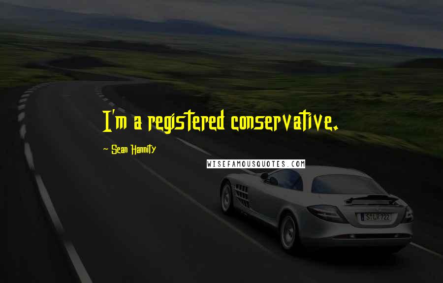 Sean Hannity Quotes: I'm a registered conservative.