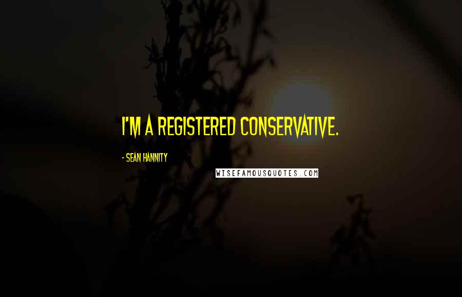 Sean Hannity Quotes: I'm a registered conservative.