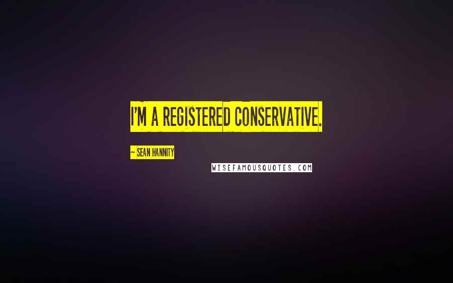 Sean Hannity Quotes: I'm a registered conservative.