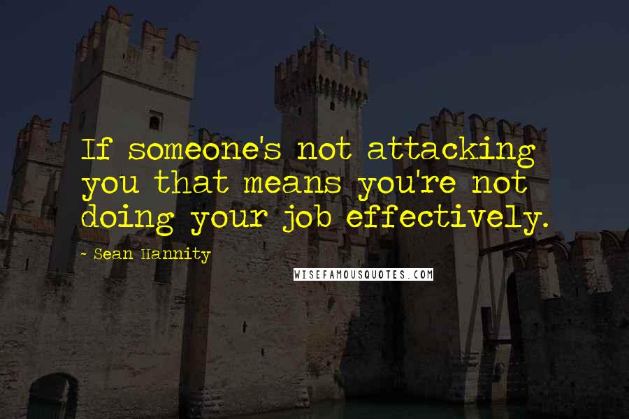 Sean Hannity Quotes: If someone's not attacking you that means you're not doing your job effectively.