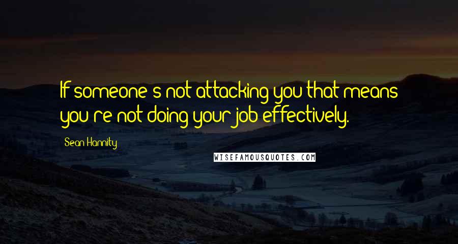 Sean Hannity Quotes: If someone's not attacking you that means you're not doing your job effectively.