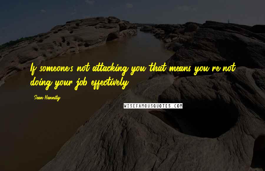 Sean Hannity Quotes: If someone's not attacking you that means you're not doing your job effectively.