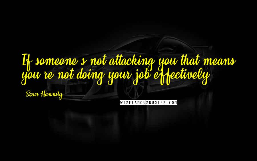 Sean Hannity Quotes: If someone's not attacking you that means you're not doing your job effectively.