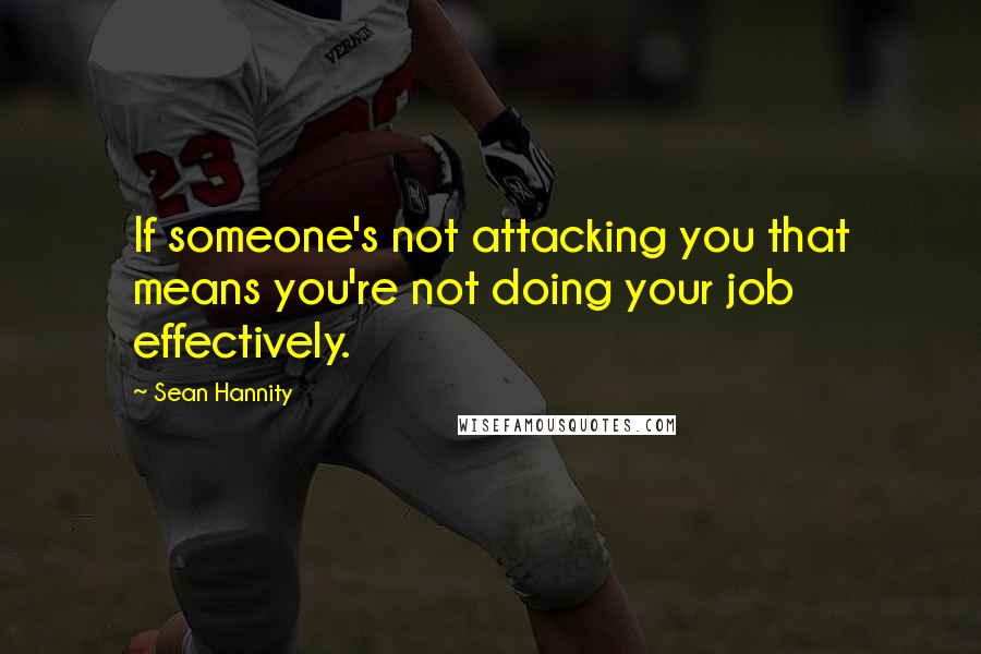 Sean Hannity Quotes: If someone's not attacking you that means you're not doing your job effectively.