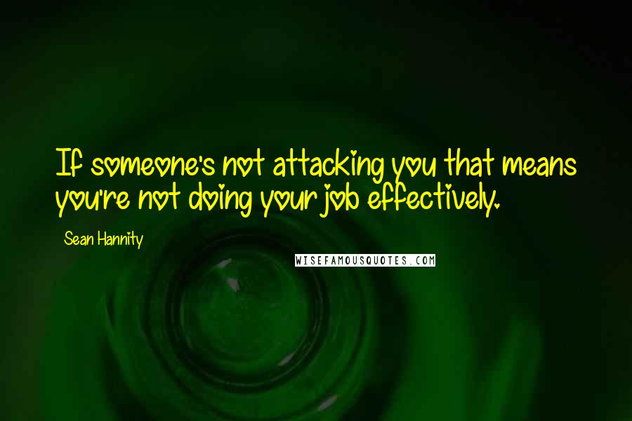 Sean Hannity Quotes: If someone's not attacking you that means you're not doing your job effectively.