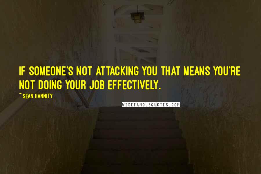 Sean Hannity Quotes: If someone's not attacking you that means you're not doing your job effectively.