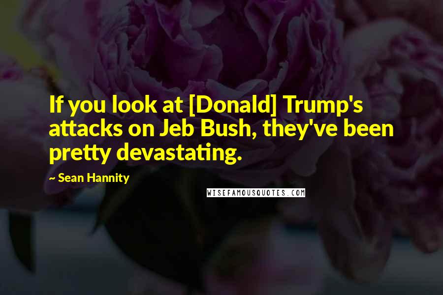 Sean Hannity Quotes: If you look at [Donald] Trump's attacks on Jeb Bush, they've been pretty devastating.