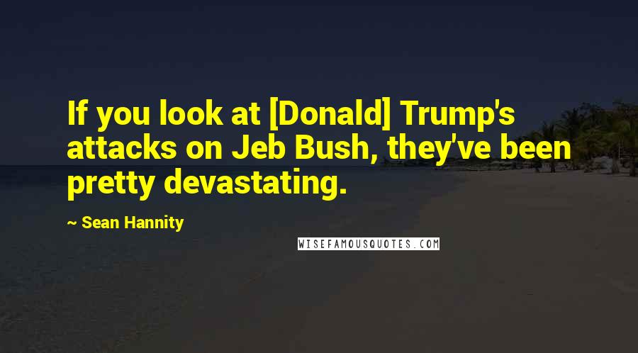 Sean Hannity Quotes: If you look at [Donald] Trump's attacks on Jeb Bush, they've been pretty devastating.