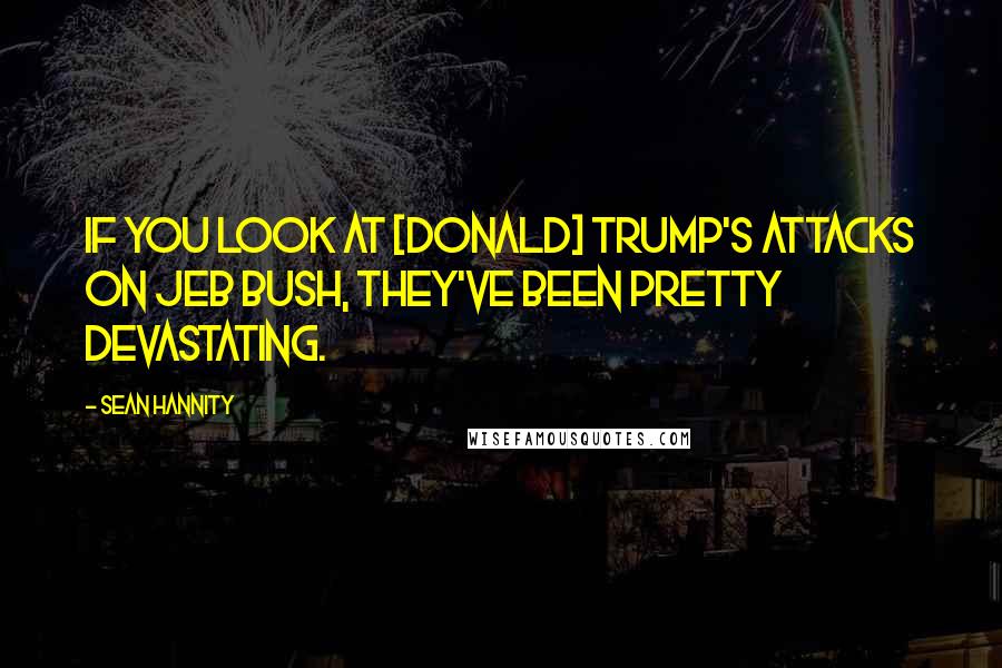 Sean Hannity Quotes: If you look at [Donald] Trump's attacks on Jeb Bush, they've been pretty devastating.