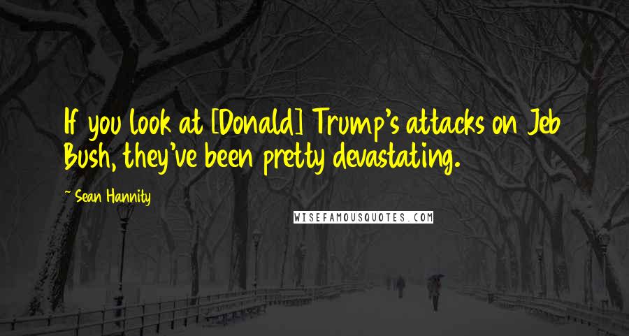 Sean Hannity Quotes: If you look at [Donald] Trump's attacks on Jeb Bush, they've been pretty devastating.