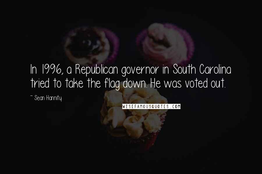 Sean Hannity Quotes: In 1996, a Republican governor in South Carolina tried to take the flag down. He was voted out.