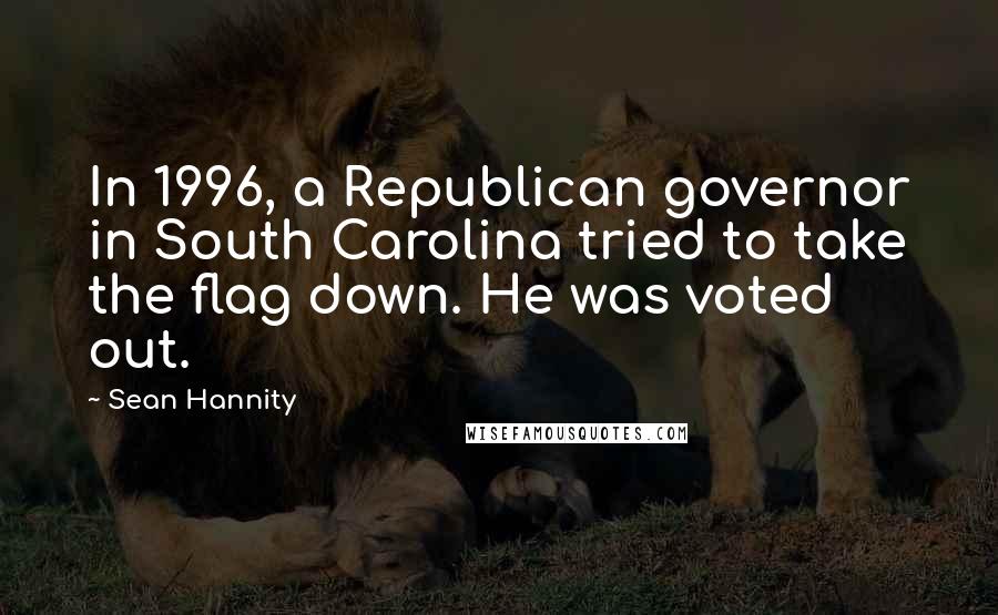 Sean Hannity Quotes: In 1996, a Republican governor in South Carolina tried to take the flag down. He was voted out.