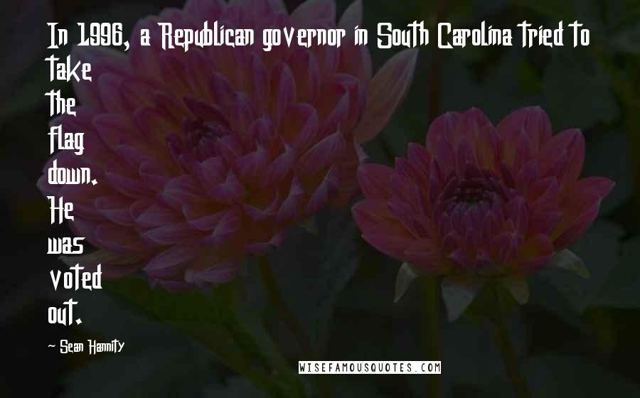 Sean Hannity Quotes: In 1996, a Republican governor in South Carolina tried to take the flag down. He was voted out.