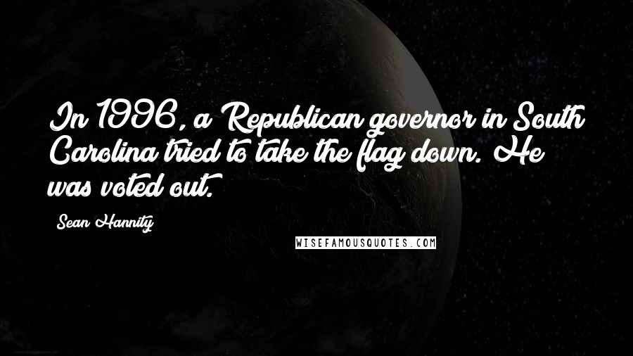 Sean Hannity Quotes: In 1996, a Republican governor in South Carolina tried to take the flag down. He was voted out.