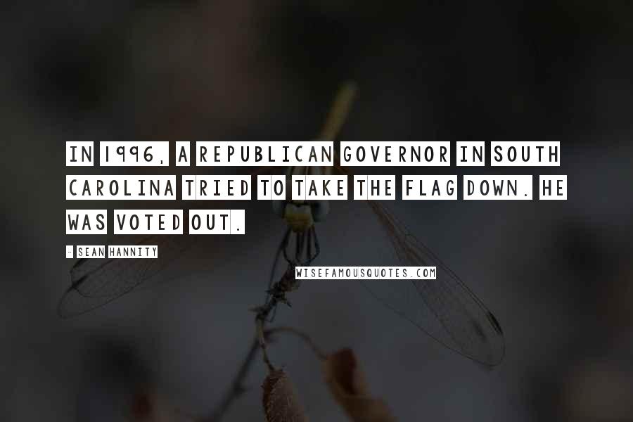 Sean Hannity Quotes: In 1996, a Republican governor in South Carolina tried to take the flag down. He was voted out.