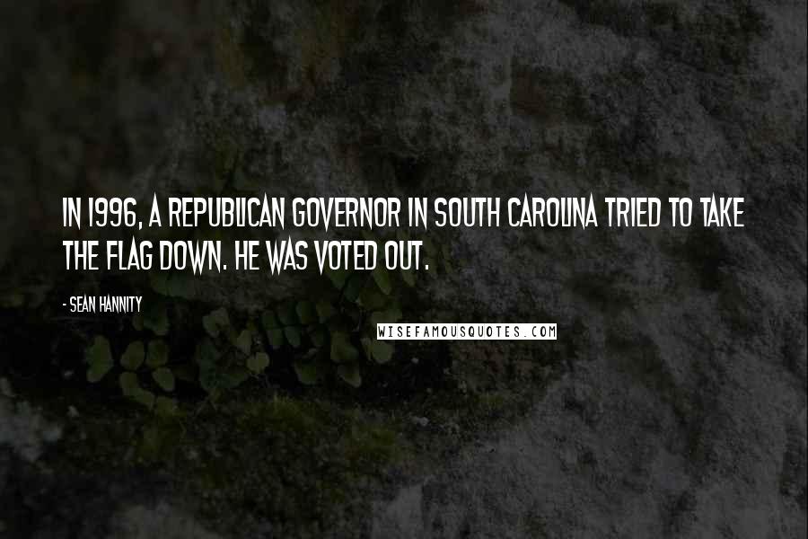 Sean Hannity Quotes: In 1996, a Republican governor in South Carolina tried to take the flag down. He was voted out.