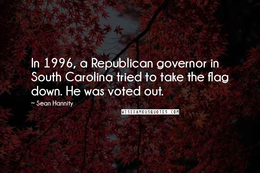 Sean Hannity Quotes: In 1996, a Republican governor in South Carolina tried to take the flag down. He was voted out.