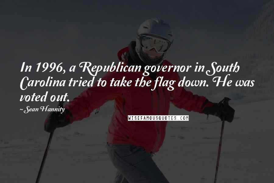 Sean Hannity Quotes: In 1996, a Republican governor in South Carolina tried to take the flag down. He was voted out.