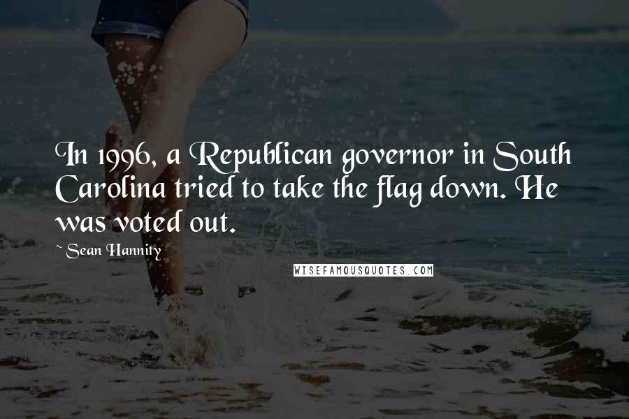 Sean Hannity Quotes: In 1996, a Republican governor in South Carolina tried to take the flag down. He was voted out.