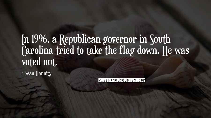Sean Hannity Quotes: In 1996, a Republican governor in South Carolina tried to take the flag down. He was voted out.