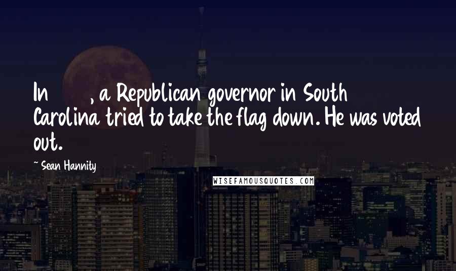 Sean Hannity Quotes: In 1996, a Republican governor in South Carolina tried to take the flag down. He was voted out.